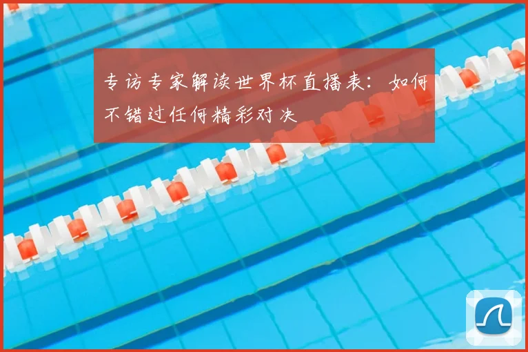 专访专家解读世界杯直播表：如何不错过任何精彩对决