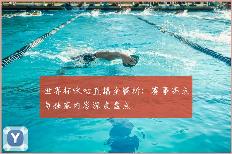 世界杯咪咕直播全解析：赛事亮点与独家内容深度盘点