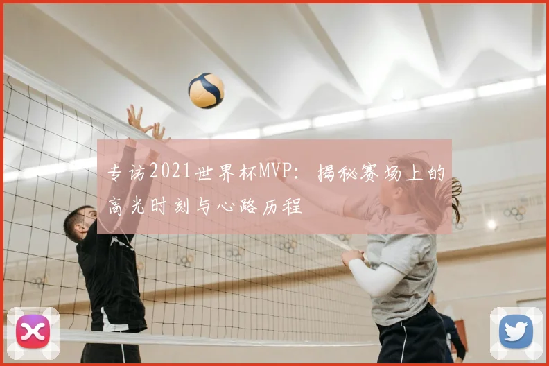 专访2021世界杯MVP：揭秘赛场上的高光时刻与心路历程