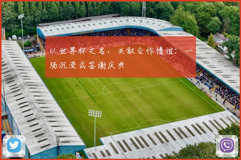 以世界杯之名，共叙合作情谊：一场沉浸式答谢庆典