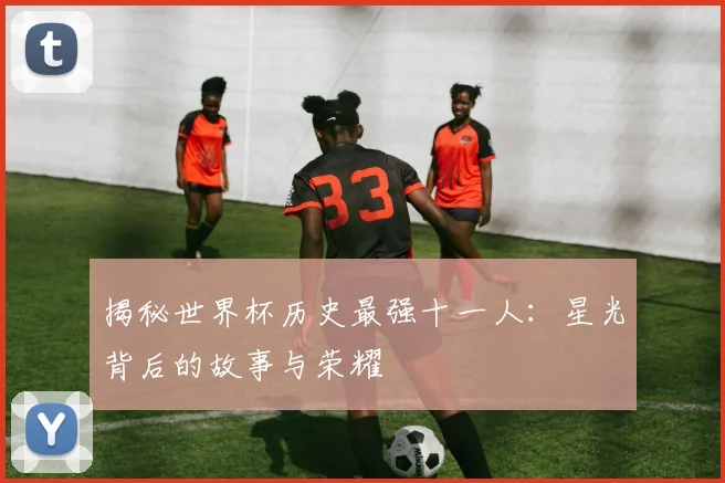 揭秘世界杯历史最强十一人:星光背后的故事与荣耀