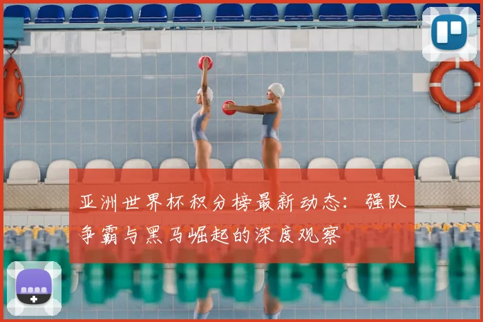 亚洲世界杯积分榜最新动态：强队争霸与黑马崛起的深度观察