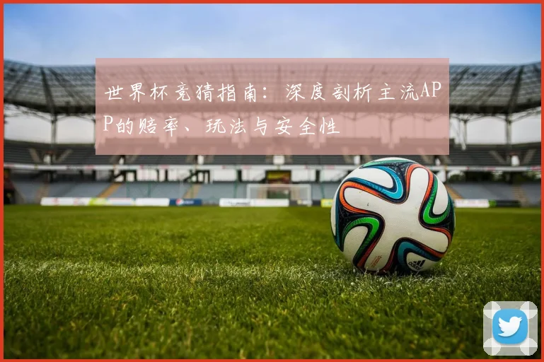 世界杯竞猜指南:深度剖析主流APP的赔率、玩法与安全性