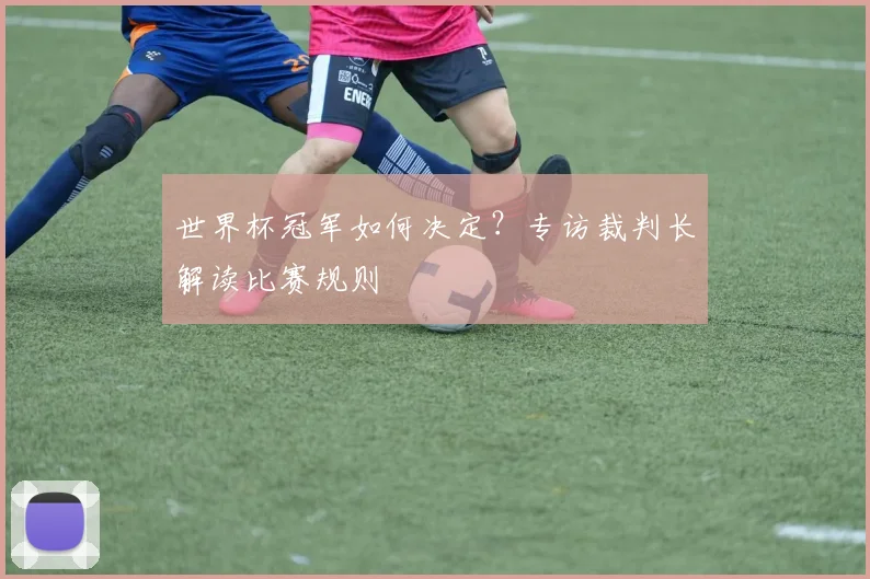 世界杯冠军如何决定?专访裁判长解读比赛规则
