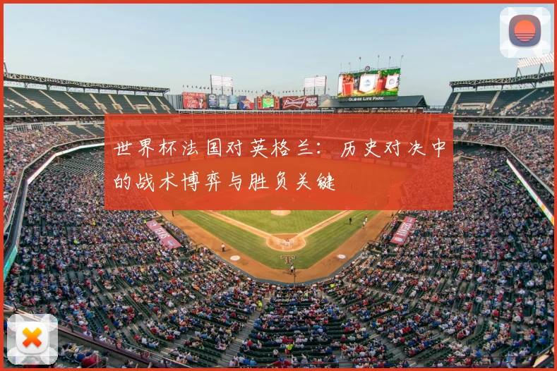 世界杯法国对英格兰：历史对决中的战术博弈与胜负关键